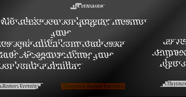 Não deixe seu sol apagar, mesmo que as vezes seja difícil com toda essa tempestade. Se segure firme, que logo o sol volta a brilhar.... Frase de Thaynara Ramos Ferreira.