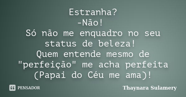 Estranha? -Não! Só não me enquadro no seu status de beleza! Quem entende mesmo de "perfeição" me acha perfeita (Papai do Céu me ama)!... Frase de Thaynara Sulamery.