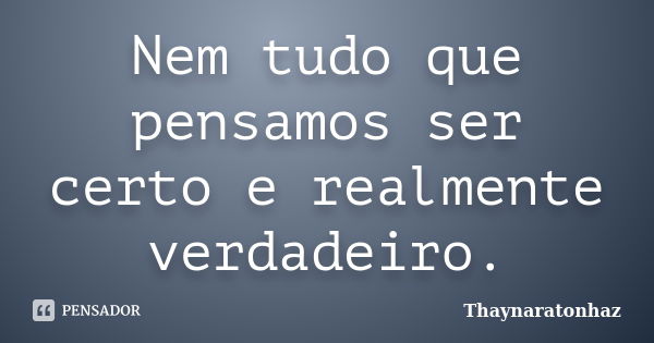 Nem tudo que pensamos ser certo e realmente verdadeiro.... Frase de Thaynaratonhaz.