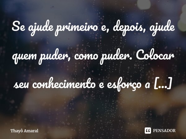 ⁠Se ajude primeiro e, depois, ajude quem puder, como puder. Colocar seu conhecimento e esforço a serviço da comunidade: isso é construir um legado.... Frase de Thayô Amaral.