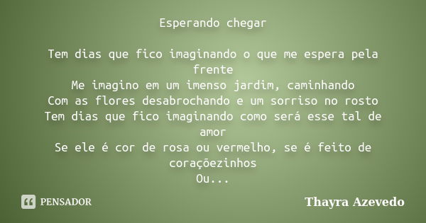 Esperando chegar Tem dias que fico imaginando o que me espera pela frente Me imagino em um imenso jardim, caminhando Com as flores desabrochando e um sorriso no... Frase de Thayra Azevedo.