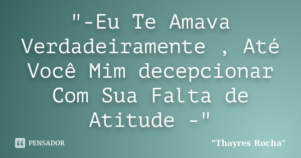 "-Eu Te Amava Verdadeiramente , Até Você Mim decepcionar Com Sua Falta de Atitude -"... Frase de 