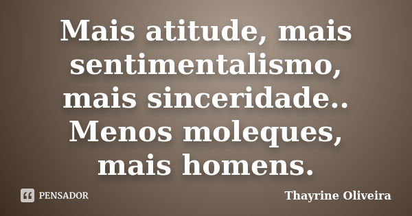 Mais atitude, mais sentimentalismo, mais sinceridade.. Menos moleques, mais homens.... Frase de Thayrine Oliveira.