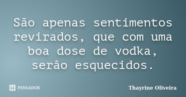 São apenas sentimentos revirados, que com uma boa dose de vodka, serão esquecidos.... Frase de Thayrine Oliveira.