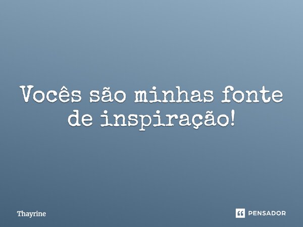 Vocês são minhas fonte de inspiração!... Frase de Thayrine.