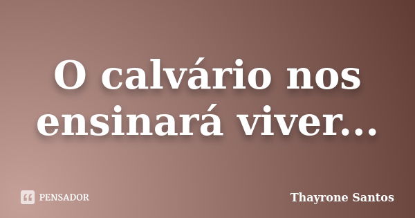 O calvário nos ensinará viver...... Frase de Thayrone Santos.