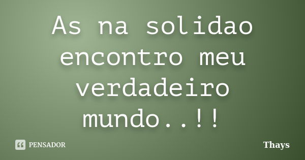 As na solidao encontro meu verdadeiro mundo..!!... Frase de Thays.