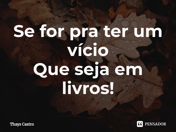 Se for pra ter um vício
Que seja em livros!⁠... Frase de Thays Castro.