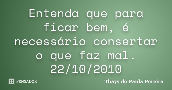 Entenda que para ficar bem, é necessário consertar o que faz mal. 22/10/2010... Frase de Thays de Paula Pereira.