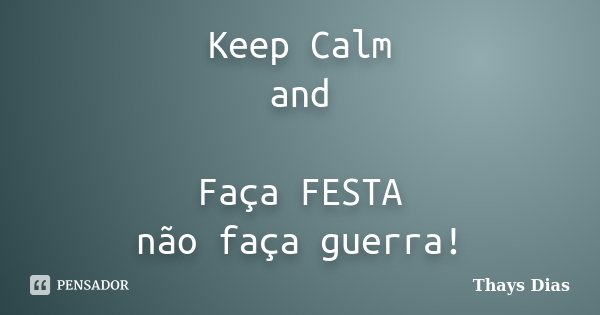 Keep Calm and Faça FESTA não faça guerra!... Frase de Thays Dias.