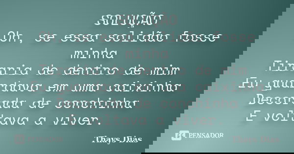 SOLUÇÃO Oh, se essa solidão fosse minha Tiraria de dentro de mim Eu guardava em uma caixinha Decorada de conchinha E voltava a viver.... Frase de Thays Dias.