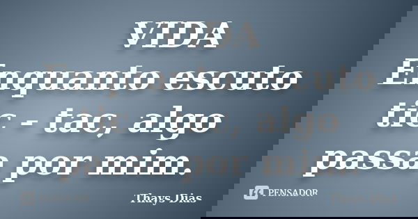 VIDA Enquanto escuto tic - tac, algo passa por mim.... Frase de Thays Dias.