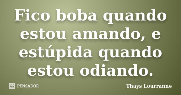 Fico boba quando estou amando, e estúpida quando estou odiando.... Frase de Thays Lourranne.