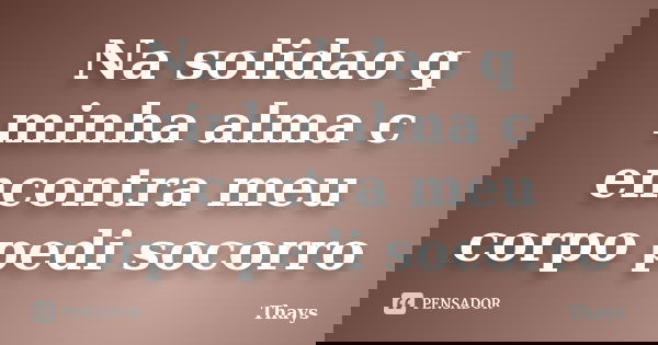 Na solidao q minha alma c encontra meu corpo pedi socorro... Frase de Thays.