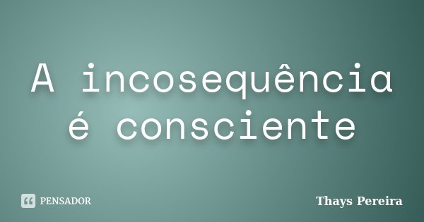 A incosequência é consciente... Frase de Thays Pereira.