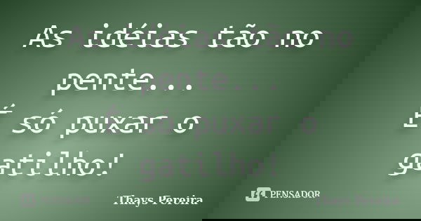 As idéias tão no pente... É só puxar o gatilho!... Frase de Thays Pereira.