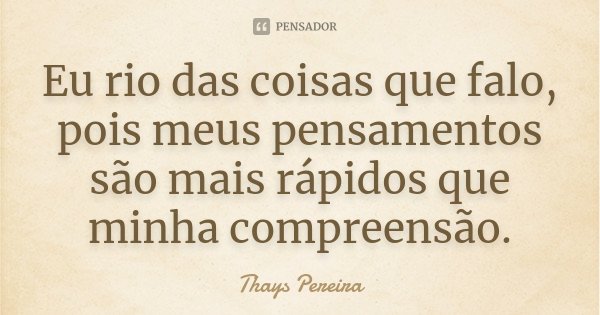Eu rio das coisas que falo, pois meus pensamentos são mais rápidos que minha compreensão.... Frase de Thays Pereira.