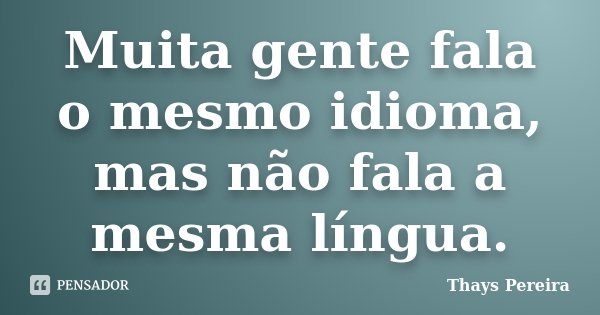 Muita gente fala o mesmo idioma, mas não fala a mesma língua.... Frase de Thays Pereira.