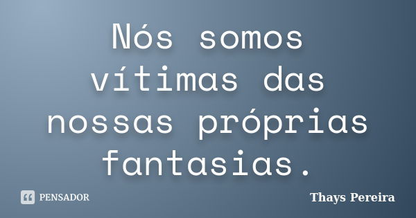 Nós somos vítimas das nossas próprias fantasias.... Frase de Thays Pereira.