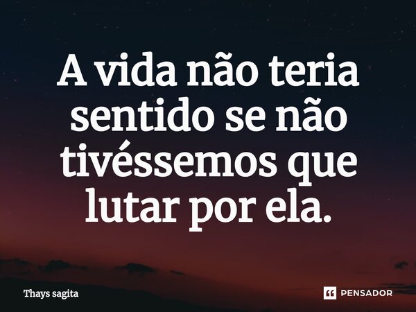 ⁠⁠A vida não teria sentido se não tivéssemos que lutar por ela.... Frase de Thays sagita.