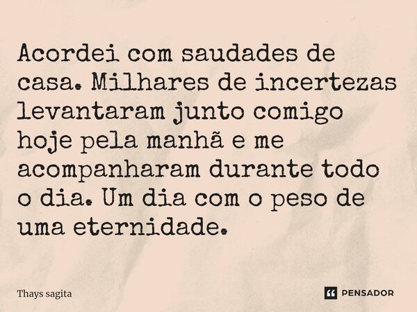 ⁠⁠Acordei com saudades de casa. Milhares de incertezas levantaram junto comigo hoje pela manhã e me acompanharam durante todo o dia. Um dia com o peso de uma et... Frase de Thays sagita.