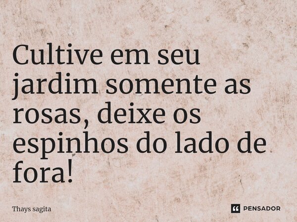 ⁠⁠⁠Cultive em seu jardim somente as rosas, deixe os espinhos do lado de fora!... Frase de Thays sagita.