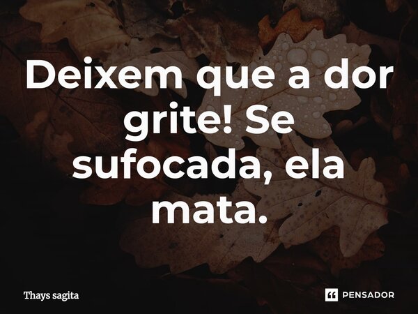 ⁠Deixem que a dor grite!⁠ Se sufocada, ela mata.... Frase de Thays sagita.