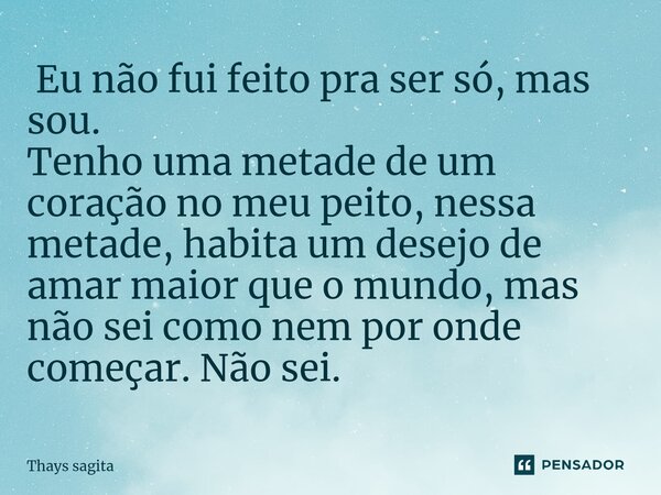⁠⁠ Eu não fui feito pra ser só, mas sou. Tenho uma metade de um coração no meu peito, nessa metade, habita um desejo de amar maior que o mundo, mas não sei como... Frase de Thays sagita.