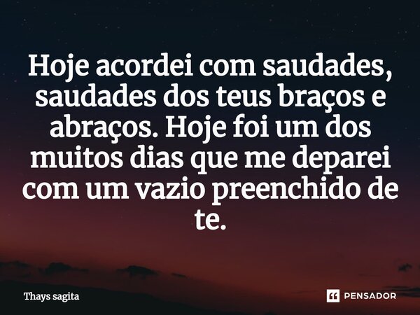 ⁠⁠Hoje acordei com saudades, saudades dos teus braços e abraços. Hoje foi um dos muitos dias que me deparei com um vazio preenchido de te.... Frase de Thays sagita.