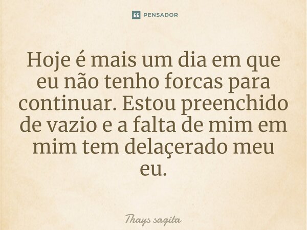 ⁠⁠Hoje é mais um dia em que eu não tenho forcas para continuar. Estou preenchido de vazio e a falta de mim em mim tem delaçerado meu eu.... Frase de Thays sagita.