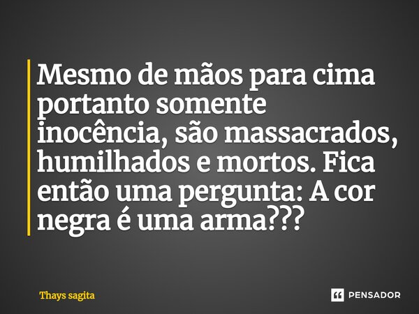 ⁠⁠Mesmo de mãos para cima portanto somente inocência, são massacrados, humilhados e mortos. Fica então uma pergunta: A cor negra é uma arma???... Frase de Thays sagita.