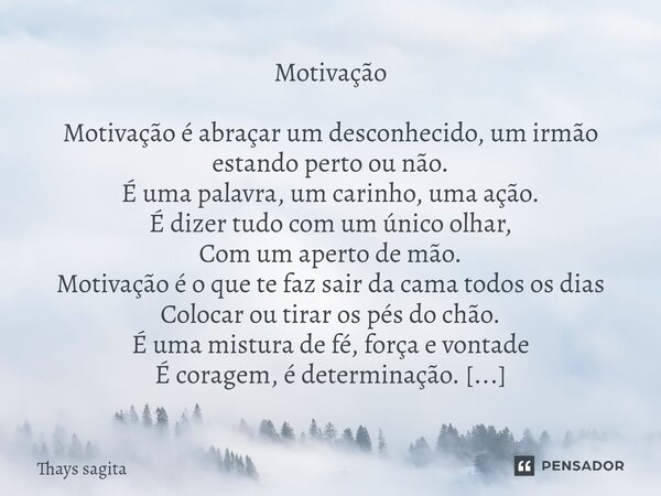 ⁠⁠Motivação Motivação é abraçar um desconhecido, um irmão estando perto ou não. É uma palavra, um carinho, uma ação. É dizer tudo com um único olhar, Com um ape... Frase de Thays sagita.