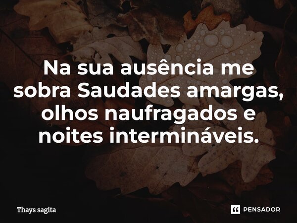 ⁠⁠Na sua ausência me sobra Saudades amargas, olhos naufragados e noites intermináveis.... Frase de Thays sagita.