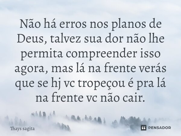 ⁠Não há erros nos planos de Deus, talvez sua dor não lhe permita compreender isso agora, mas lá na frente verás que se hj vc tropeçou é pra lá na frente vc não ... Frase de Thays sagita.