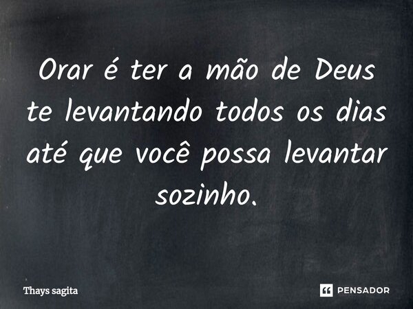 ⁠Orar é ter a mão de Deus te levantando todos os dias até que você possa levantar sozinho.... Frase de Thays sagita.