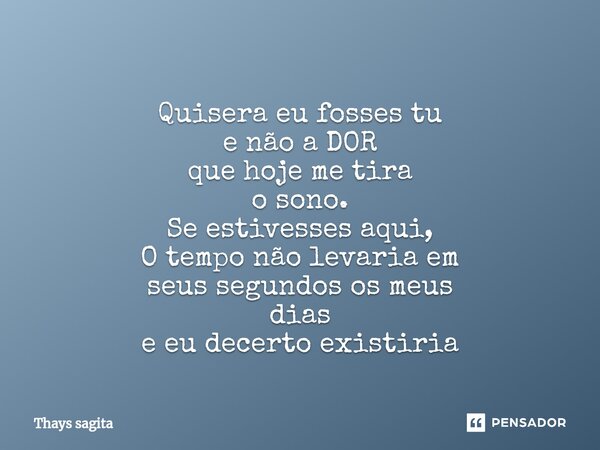 ⁠⁠ Quisera eu fosses tu e não a DOR que hoje me tira o sono. Se estivesses aqui, O tempo não levaria em seus segundos os meus dias e eu decerto existiria... Frase de Thays sagita.