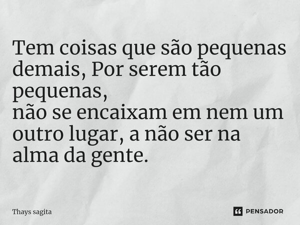 ⁠⁠Tem coisas que são pequenas demais, Por serem tão pequenas, não se encaixam em nem um outro lugar, a não ser na alma da gente.... Frase de Thays sagita.