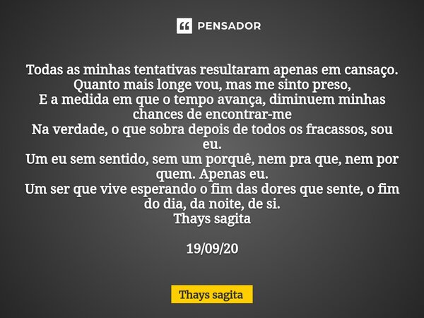 ⁠⁠Todas as minhas tentativas resultaram apenas em cansaço. Quanto mais longe vou, mas me sinto preso, E a medida em que o tempo avança, diminuem minhas chances ... Frase de Thays sagita.