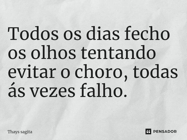 ⁠⁠⁠Todos os dias fecho os olhos tentando evitar o choro, todas ás vezes falho.... Frase de Thays sagita.