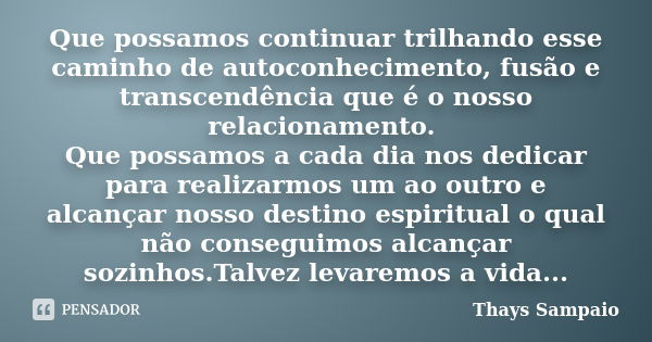 Que possamos continuar trilhando esse caminho de autoconhecimento, fusão e transcendência que é o nosso relacionamento. Que possamos a cada dia nos dedicar para... Frase de Thays Sampaio.