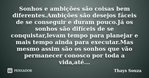 Sonhos e ambições são coisas bem diferentes.Ambições são desejos fáceis de se conseguir e duram pouco.Já os sonhos são difíceis de se conquistar,levam tempo par... Frase de Thays Souza.