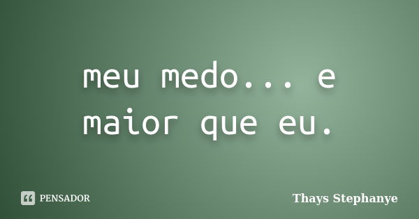 meu medo... e maior que eu.... Frase de Thays Stephanye.