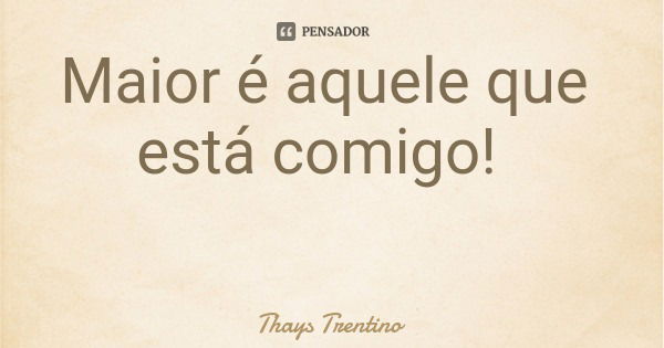 Maior é aquele que está comigo!... Frase de Thays Trentino.