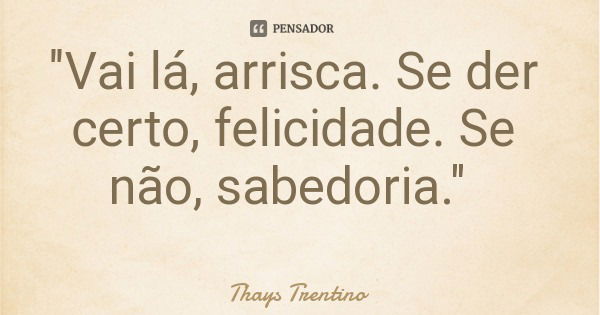 "Vai lá, arrisca. Se der certo, felicidade. Se não, sabedoria."... Frase de Thays Trentino.