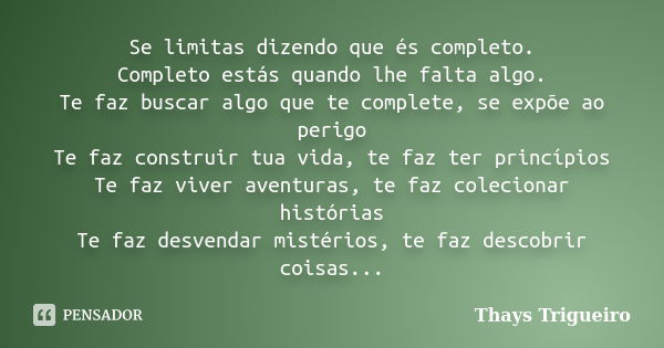 Se limitas dizendo que és completo. Completo estás quando lhe falta algo. Te faz buscar algo que te complete, se expõe ao perigo Te faz construir tua vida, te f... Frase de Thays Trigueiro.