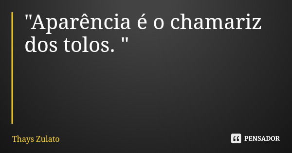 "Aparência é o chamariz dos tolos. "... Frase de Thays Zulato.
