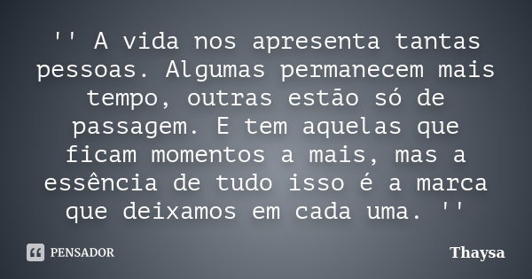 '' A vida nos apresenta tantas pessoas. Algumas permanecem mais tempo, outras estão só de passagem. E tem aquelas que ficam momentos a mais, mas a essência de t... Frase de Thaysa.