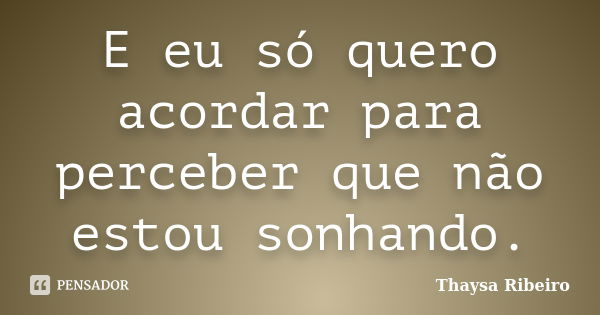 E eu só quero acordar para perceber que não estou sonhando.... Frase de Thaysa Ribeiro.