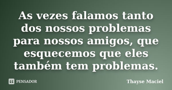 As vezes falamos tanto dos nossos problemas para nossos amigos, que esquecemos que eles também tem problemas.... Frase de Thayse Maciel.