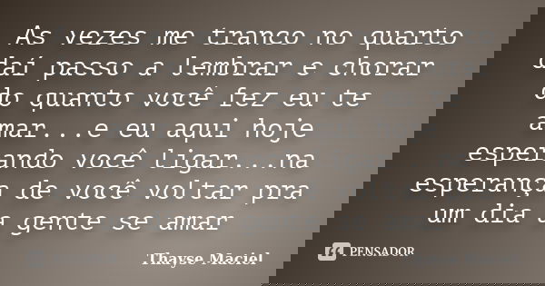 As vezes me tranco no quarto daí passo a lembrar e chorar do quanto você fez eu te amar...e eu aqui hoje esperando você ligar...na esperança de você voltar pra ... Frase de Thayse Maciel.